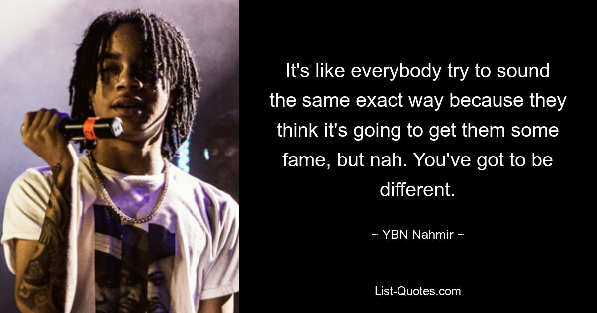 It's like everybody try to sound the same exact way because they think it's going to get them some fame, but nah. You've got to be different. — © YBN Nahmir