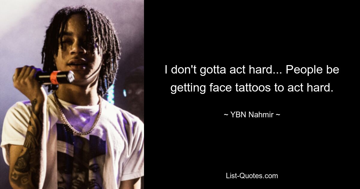 I don't gotta act hard... People be getting face tattoos to act hard. — © YBN Nahmir