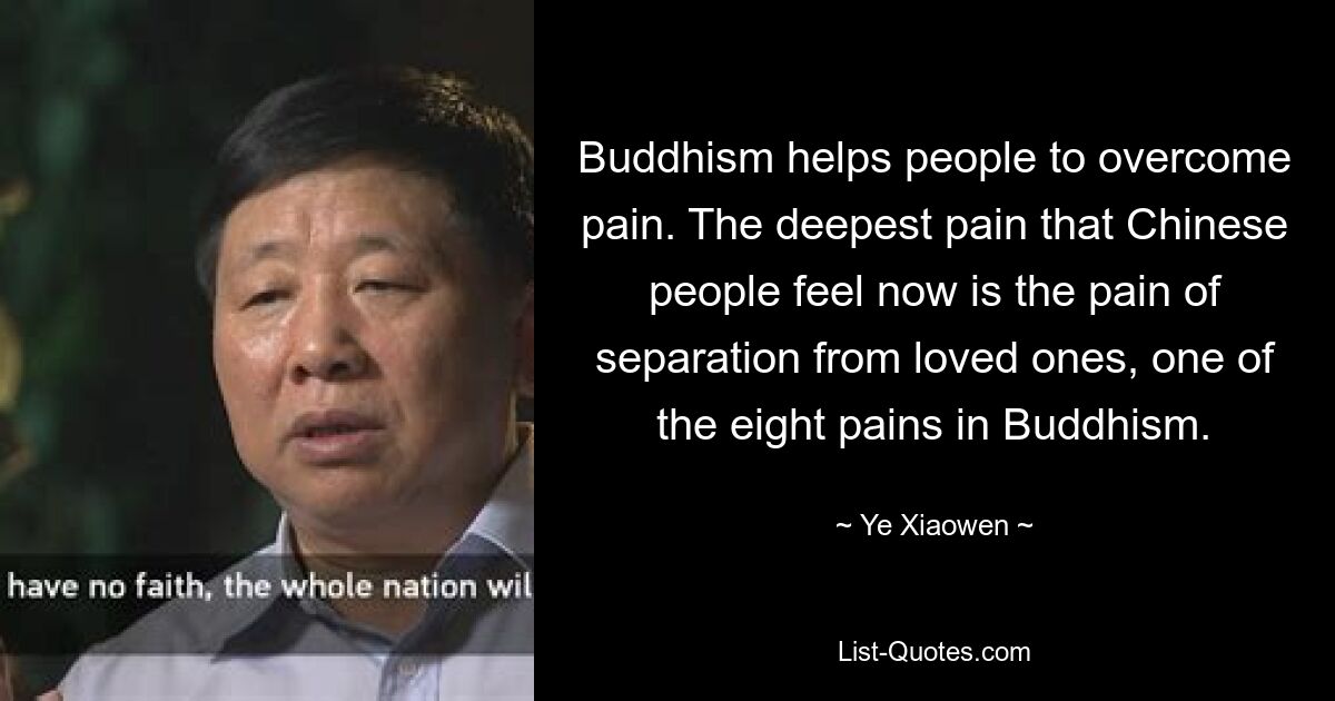 Buddhism helps people to overcome pain. The deepest pain that Chinese people feel now is the pain of separation from loved ones, one of the eight pains in Buddhism. — © Ye Xiaowen