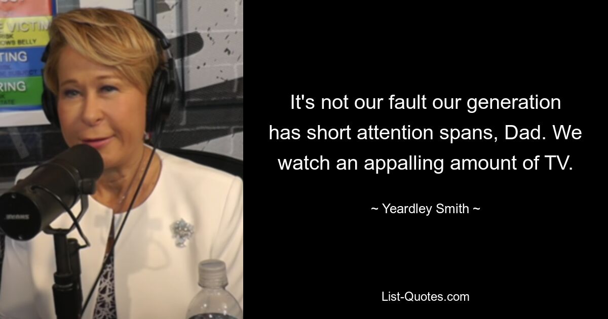 It's not our fault our generation has short attention spans, Dad. We watch an appalling amount of TV. — © Yeardley Smith