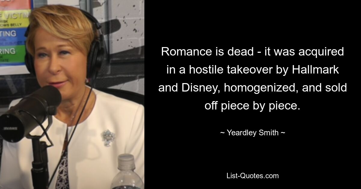 Romance is dead - it was acquired in a hostile takeover by Hallmark and Disney, homogenized, and sold off piece by piece. — © Yeardley Smith