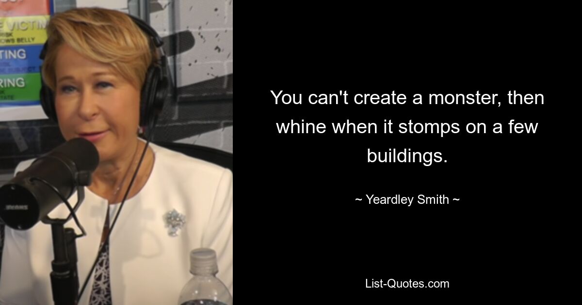 You can't create a monster, then whine when it stomps on a few buildings. — © Yeardley Smith