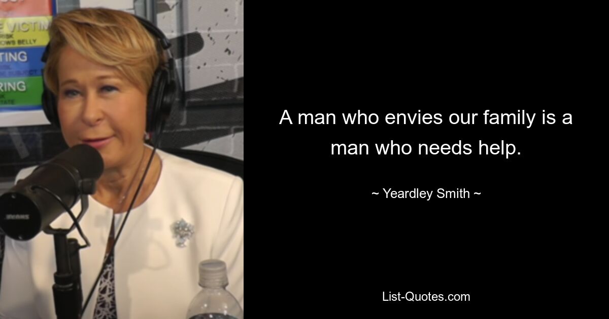 A man who envies our family is a man who needs help. — © Yeardley Smith