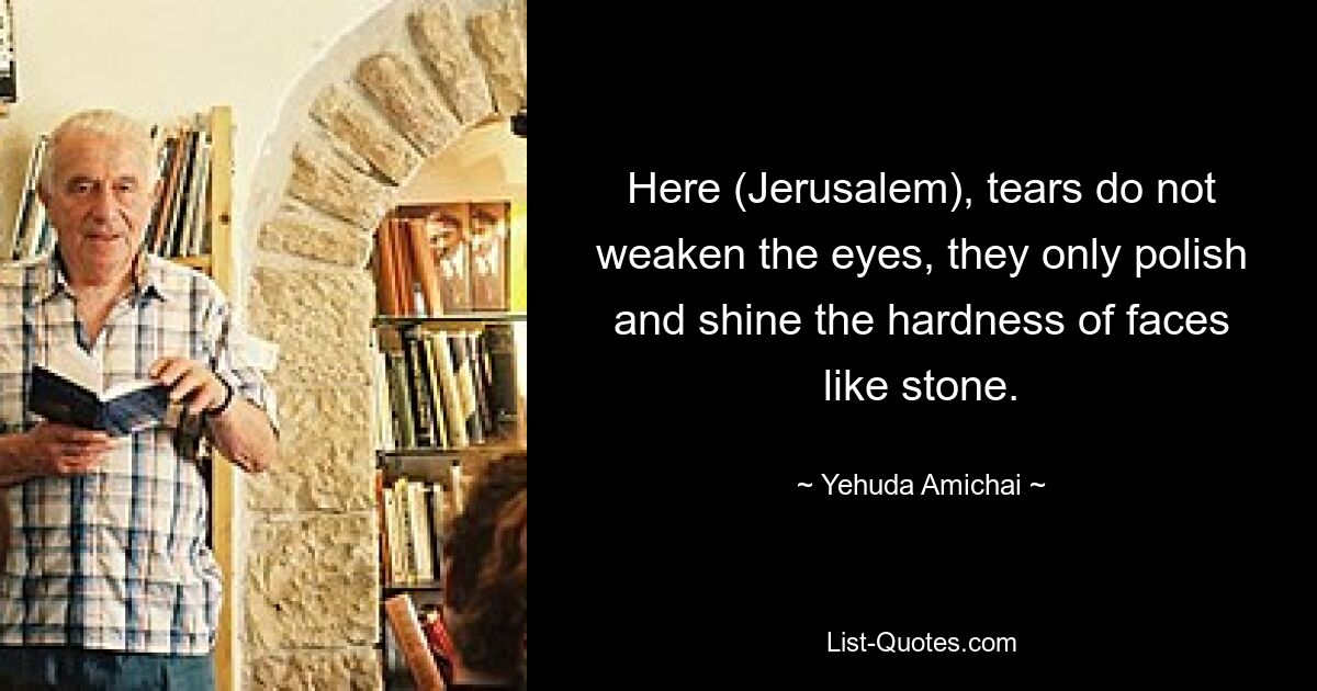 Here (Jerusalem), tears do not weaken the eyes, they only polish and shine the hardness of faces like stone. — © Yehuda Amichai