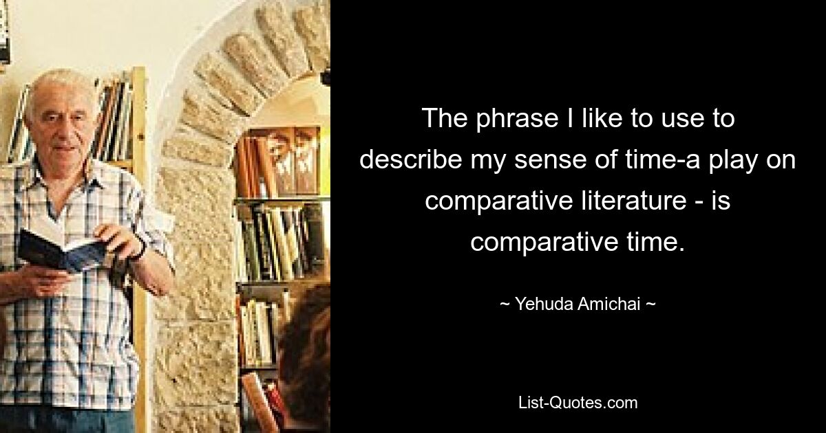 The phrase I like to use to describe my sense of time-a play on comparative literature - is comparative time. — © Yehuda Amichai