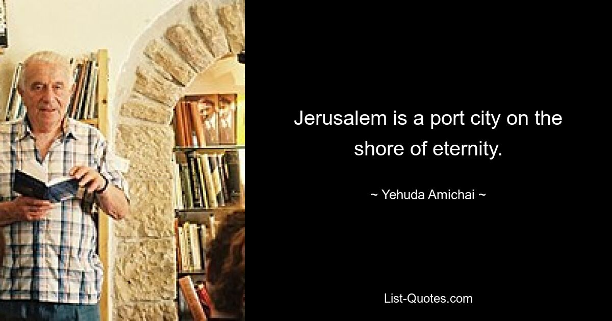 Jerusalem is a port city on the shore of eternity. — © Yehuda Amichai