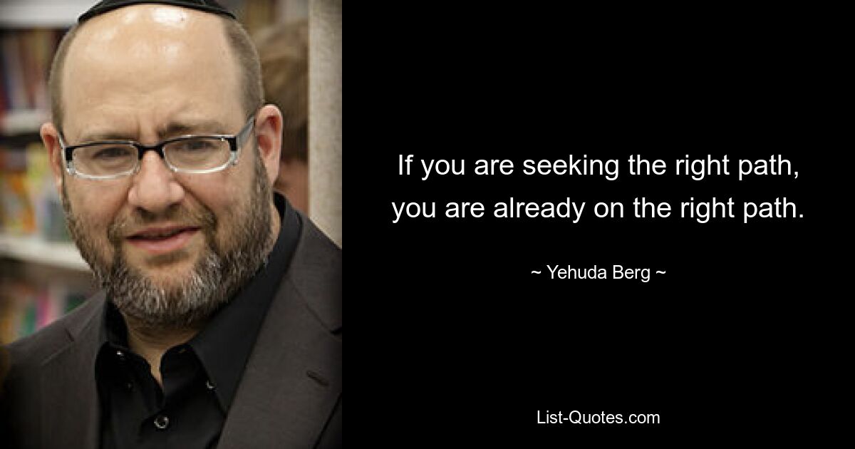 If you are seeking the right path, you are already on the right path. — © Yehuda Berg