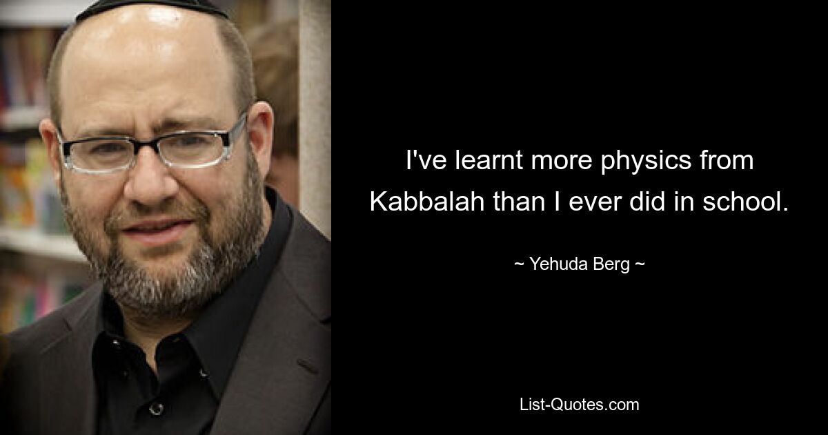 I've learnt more physics from Kabbalah than I ever did in school. — © Yehuda Berg