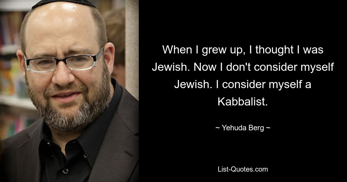 When I grew up, I thought I was Jewish. Now I don't consider myself Jewish. I consider myself a Kabbalist. — © Yehuda Berg