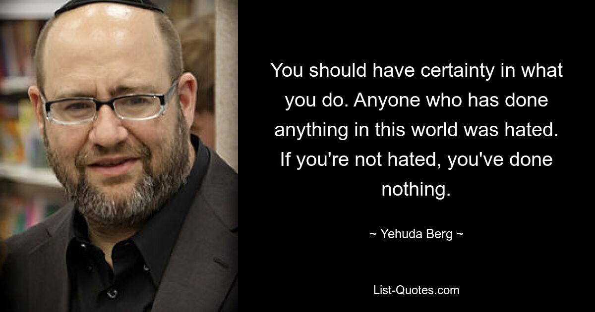 You should have certainty in what you do. Anyone who has done anything in this world was hated. If you're not hated, you've done nothing. — © Yehuda Berg