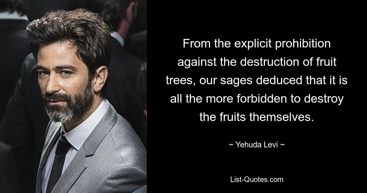 From the explicit prohibition against the destruction of fruit trees, our sages deduced that it is all the more forbidden to destroy the fruits themselves. — © Yehuda Levi