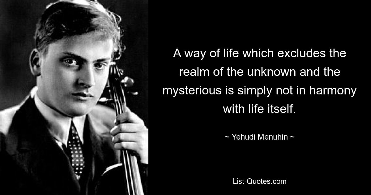 A way of life which excludes the realm of the unknown and the mysterious is simply not in harmony with life itself. — © Yehudi Menuhin