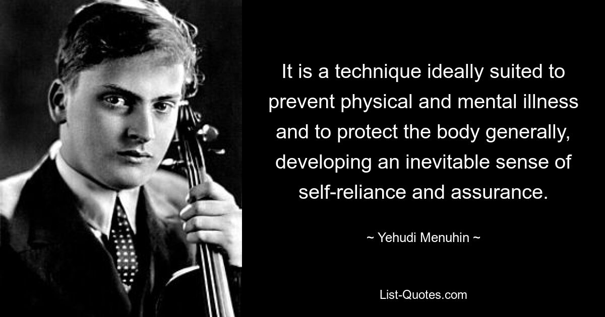 It is a technique ideally suited to prevent physical and mental illness and to protect the body generally, developing an inevitable sense of self-reliance and assurance. — © Yehudi Menuhin