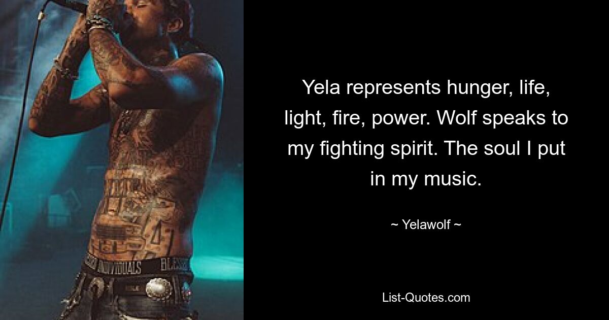 Yela represents hunger, life, light, fire, power. Wolf speaks to my fighting spirit. The soul I put in my music. — © Yelawolf