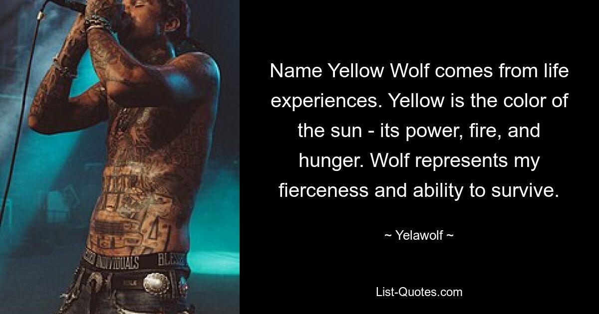 Name Yellow Wolf comes from life experiences. Yellow is the color of the sun - its power, fire, and hunger. Wolf represents my fierceness and ability to survive. — © Yelawolf