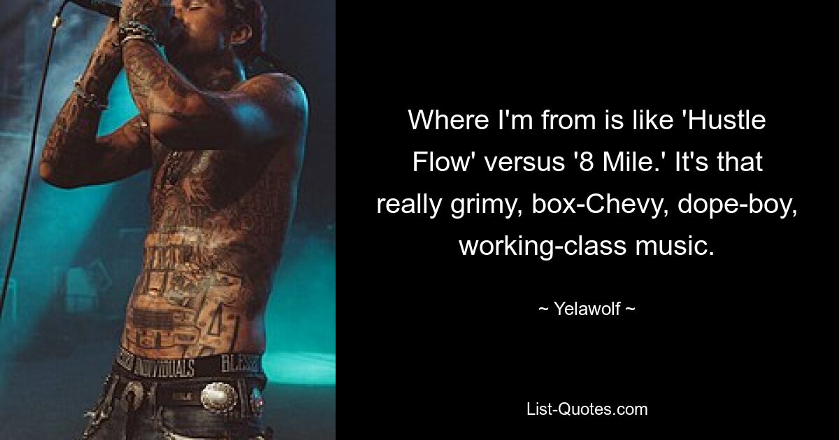 Where I'm from is like 'Hustle Flow' versus '8 Mile.' It's that really grimy, box-Chevy, dope-boy, working-class music. — © Yelawolf