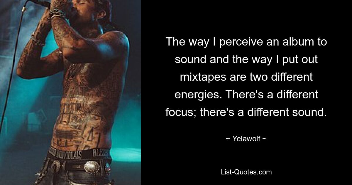 The way I perceive an album to sound and the way I put out mixtapes are two different energies. There's a different focus; there's a different sound. — © Yelawolf