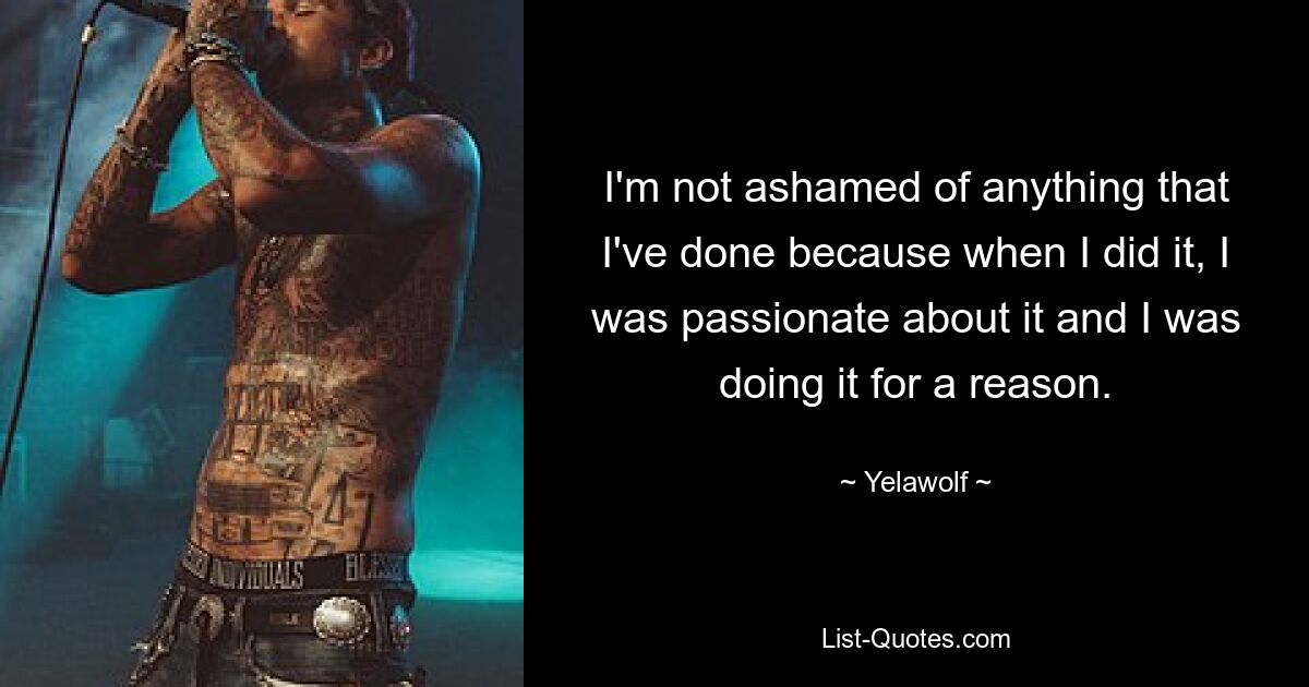 I'm not ashamed of anything that I've done because when I did it, I was passionate about it and I was doing it for a reason. — © Yelawolf