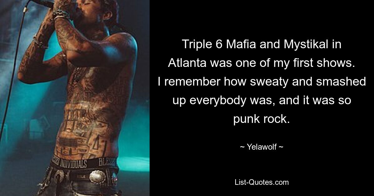 Triple 6 Mafia and Mystikal in Atlanta was one of my first shows. I remember how sweaty and smashed up everybody was, and it was so punk rock. — © Yelawolf