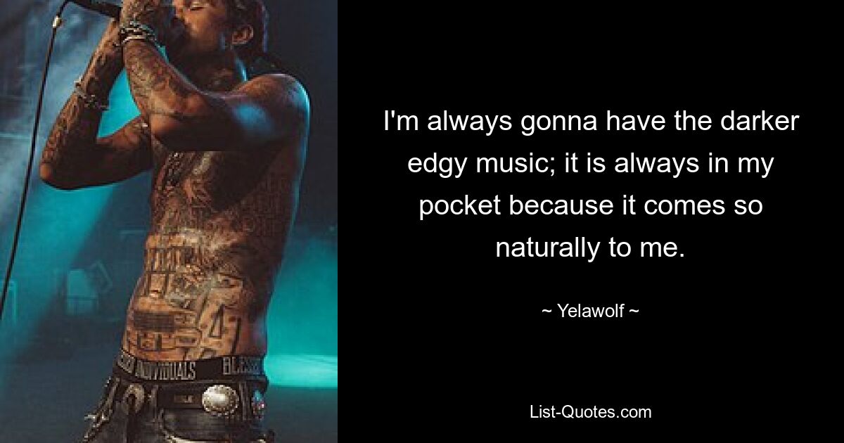 I'm always gonna have the darker edgy music; it is always in my pocket because it comes so naturally to me. — © Yelawolf