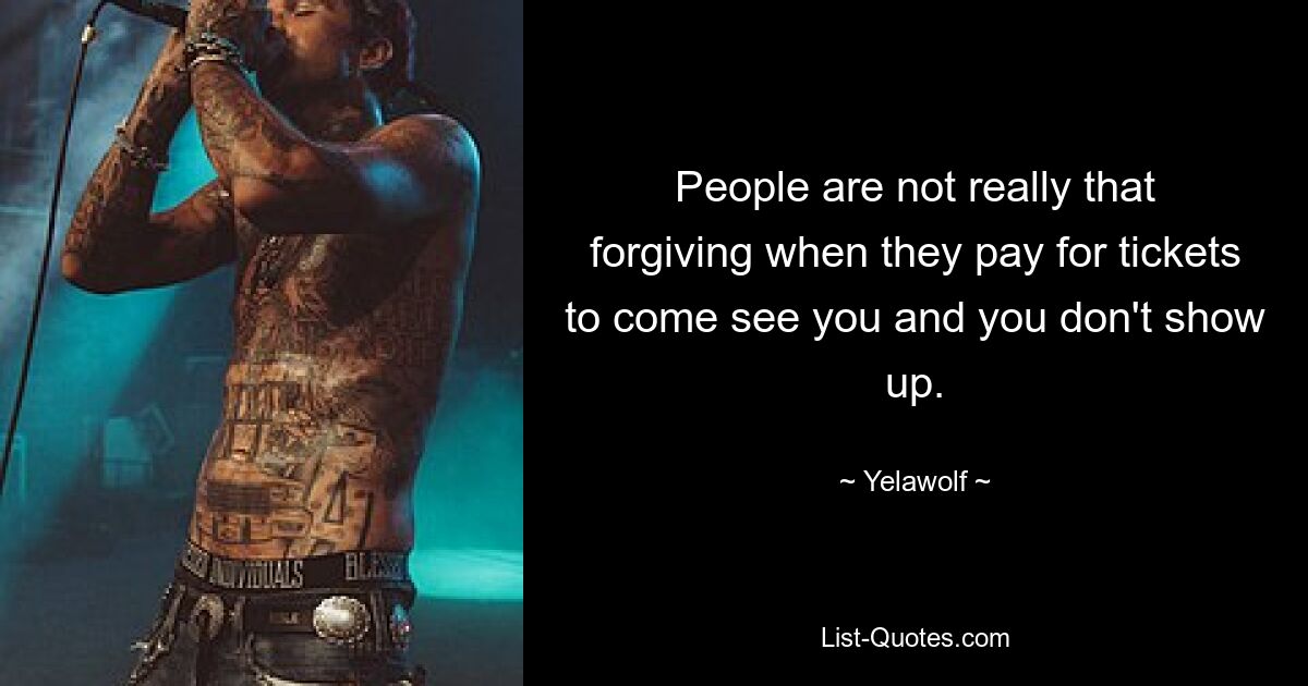 People are not really that forgiving when they pay for tickets to come see you and you don't show up. — © Yelawolf