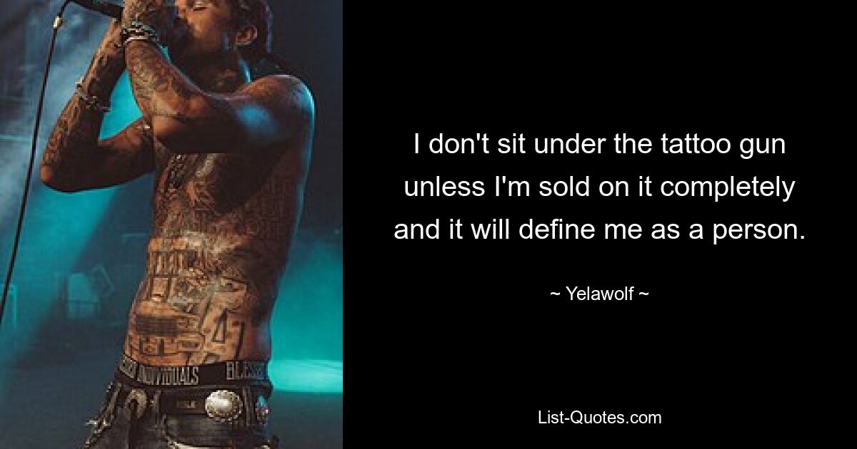 I don't sit under the tattoo gun unless I'm sold on it completely and it will define me as a person. — © Yelawolf