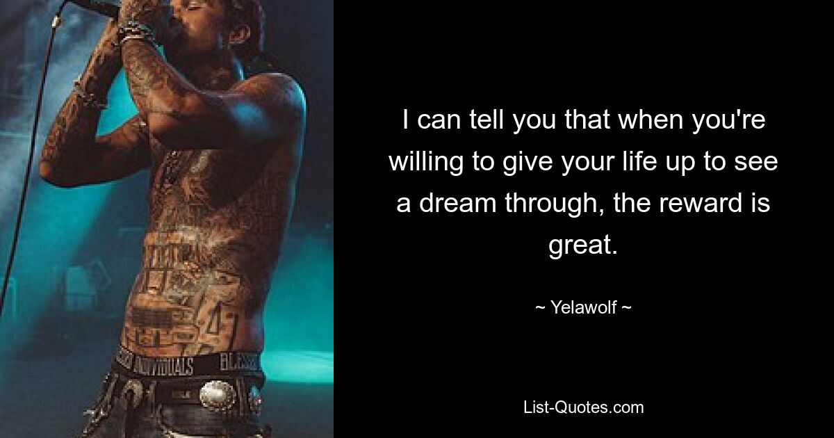 I can tell you that when you're willing to give your life up to see a dream through, the reward is great. — © Yelawolf