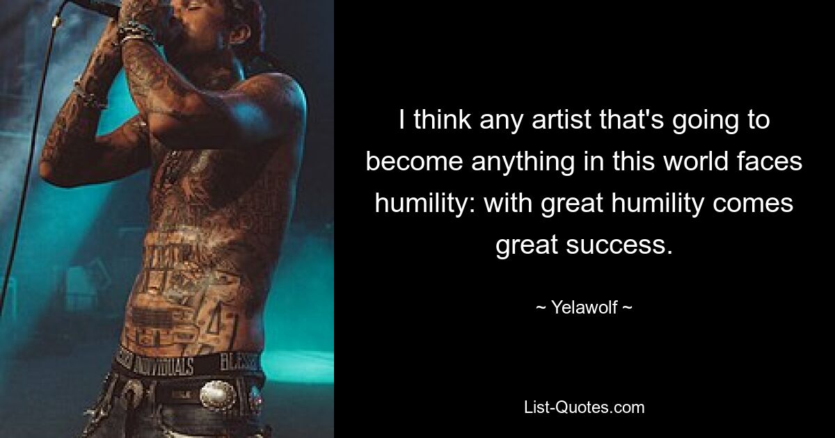 I think any artist that's going to become anything in this world faces humility: with great humility comes great success. — © Yelawolf