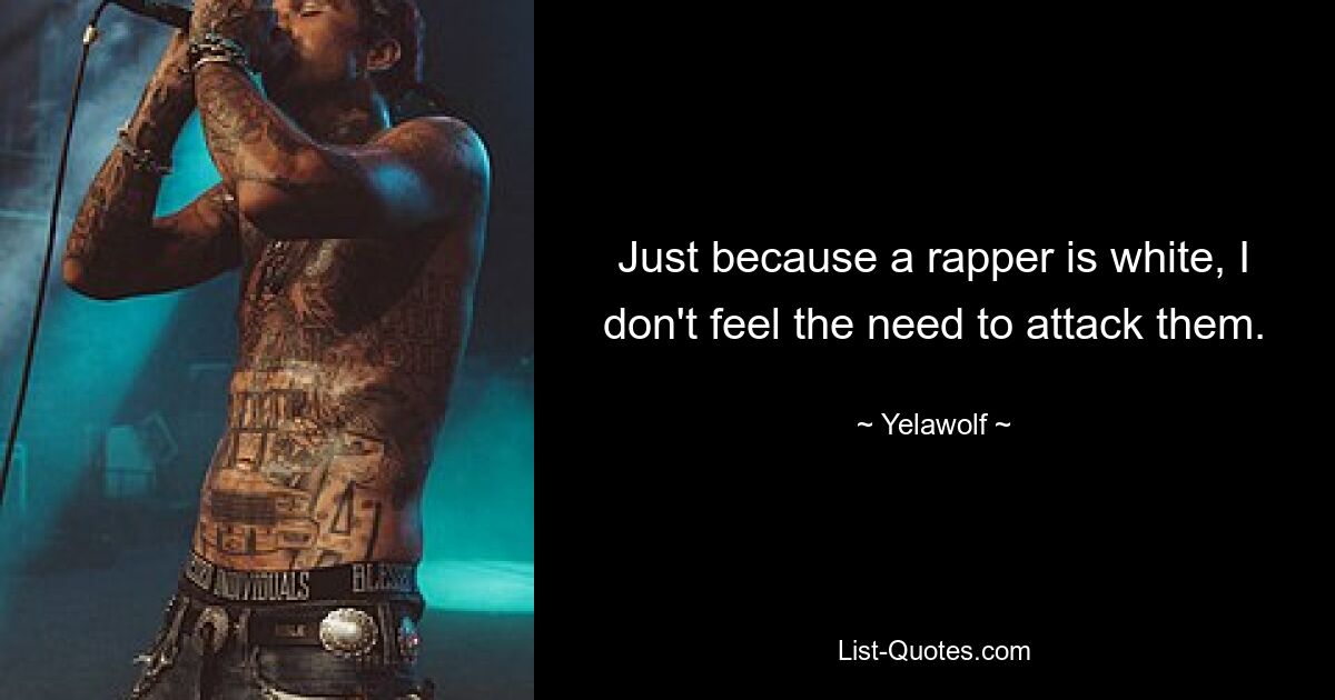 Just because a rapper is white, I don't feel the need to attack them. — © Yelawolf