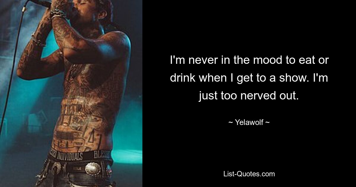 I'm never in the mood to eat or drink when I get to a show. I'm just too nerved out. — © Yelawolf