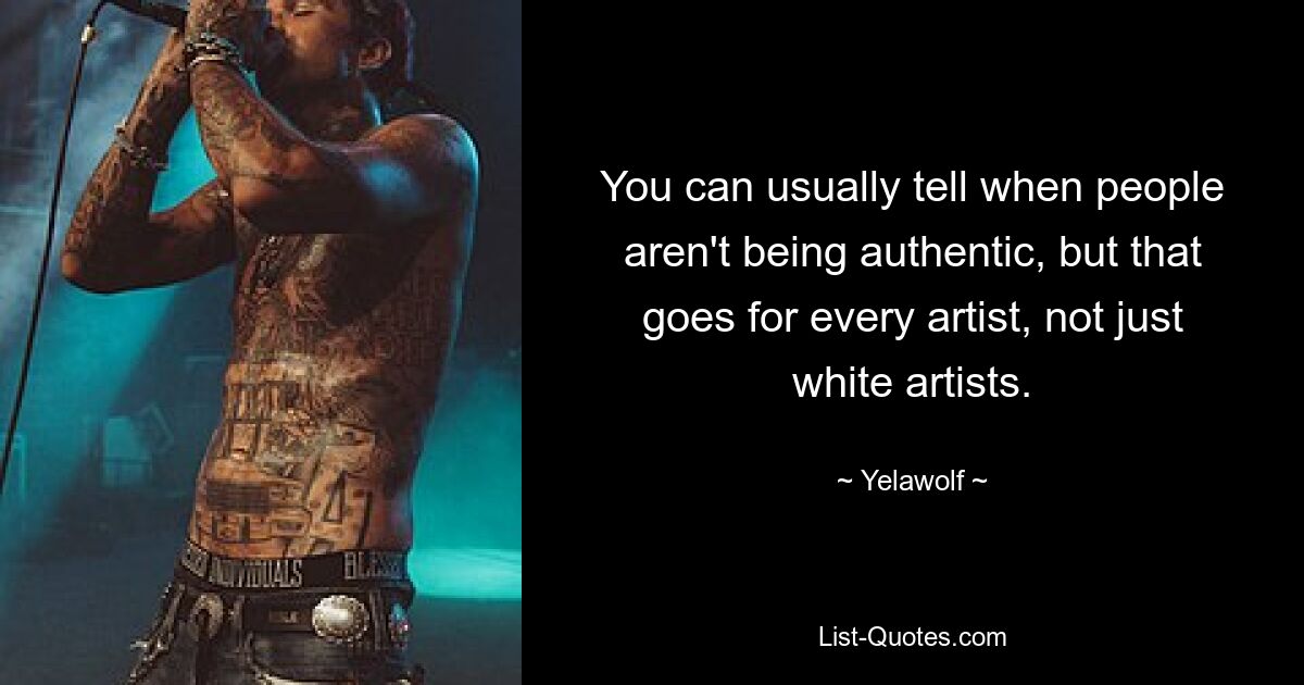 You can usually tell when people aren't being authentic, but that goes for every artist, not just white artists. — © Yelawolf