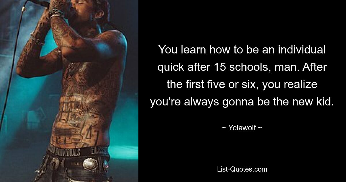 You learn how to be an individual quick after 15 schools, man. After the first five or six, you realize you're always gonna be the new kid. — © Yelawolf