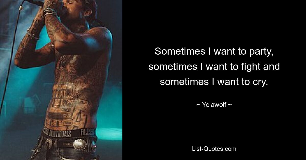 Sometimes I want to party, sometimes I want to fight and sometimes I want to cry. — © Yelawolf