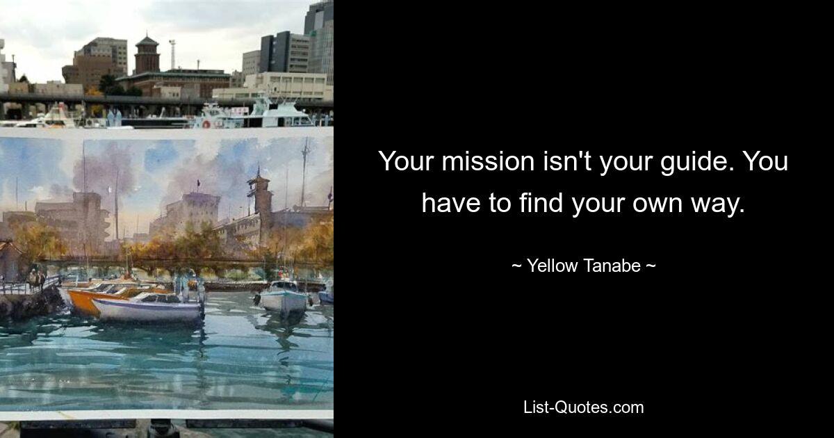 Your mission isn't your guide. You have to find your own way. — © Yellow Tanabe