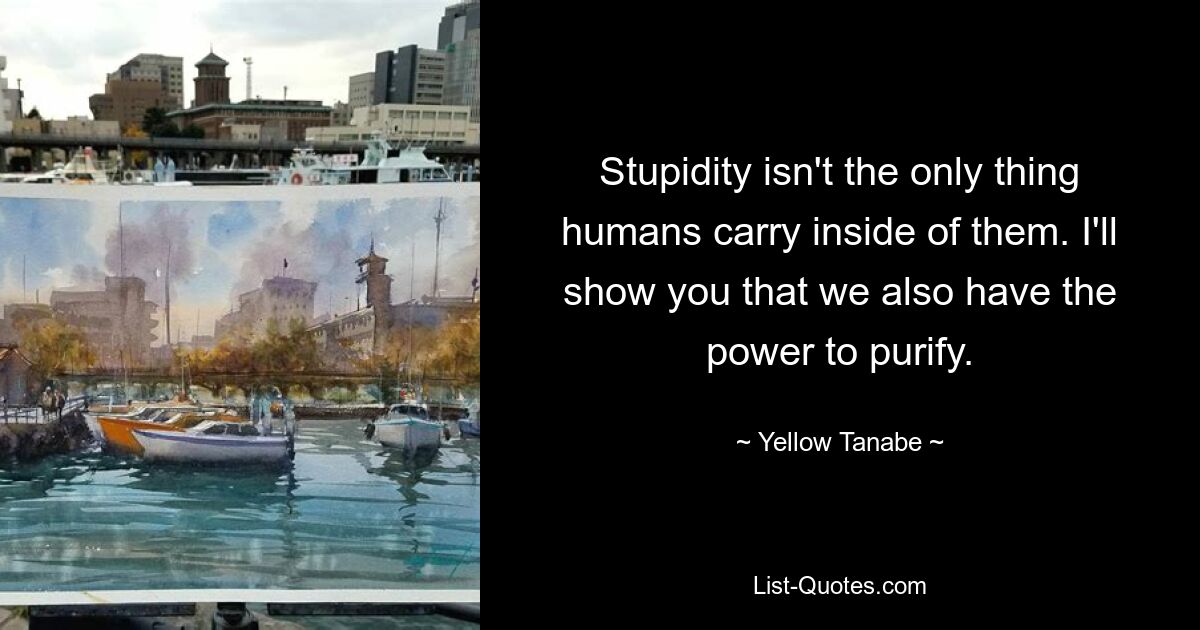 Stupidity isn't the only thing humans carry inside of them. I'll show you that we also have the power to purify. — © Yellow Tanabe