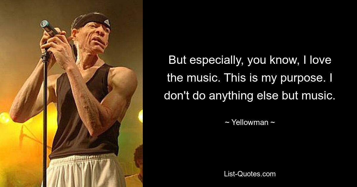 But especially, you know, I love the music. This is my purpose. I don't do anything else but music. — © Yellowman