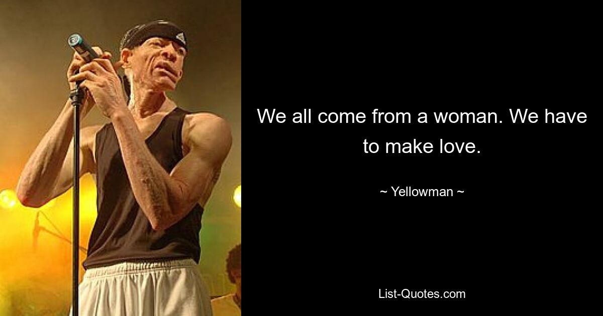 We all come from a woman. We have to make love. — © Yellowman