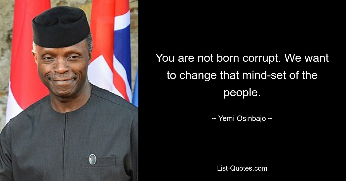 You are not born corrupt. We want to change that mind-set of the people. — © Yemi Osinbajo