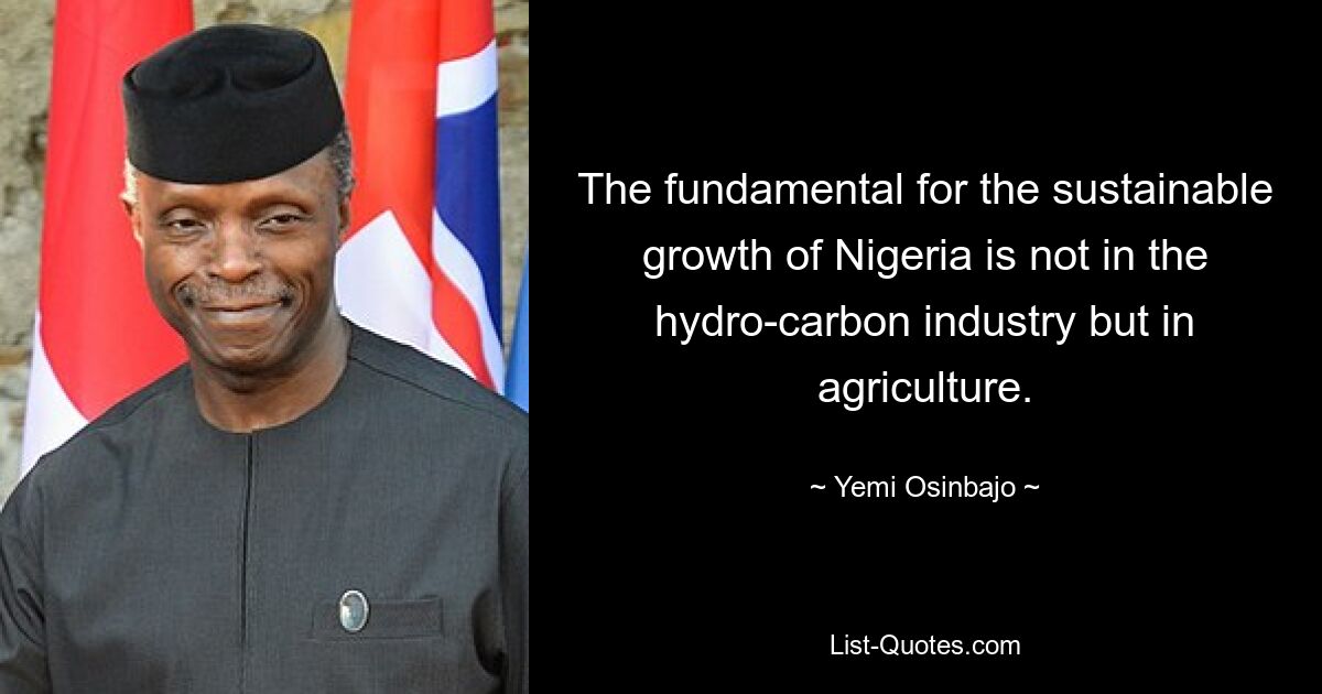 The fundamental for the sustainable growth of Nigeria is not in the hydro-carbon industry but in agriculture. — © Yemi Osinbajo