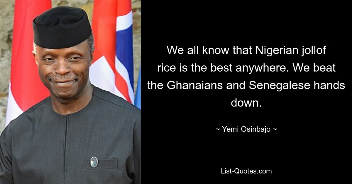 We all know that Nigerian jollof rice is the best anywhere. We beat the Ghanaians and Senegalese hands down. — © Yemi Osinbajo