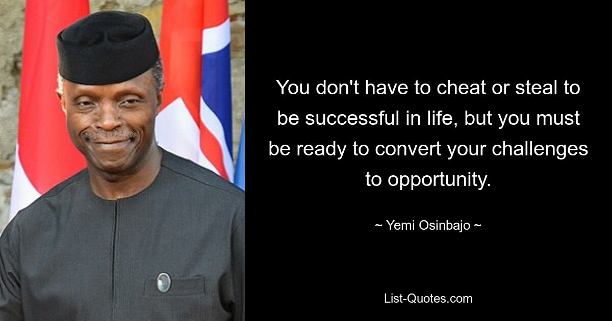 You don't have to cheat or steal to be successful in life, but you must be ready to convert your challenges to opportunity. — © Yemi Osinbajo