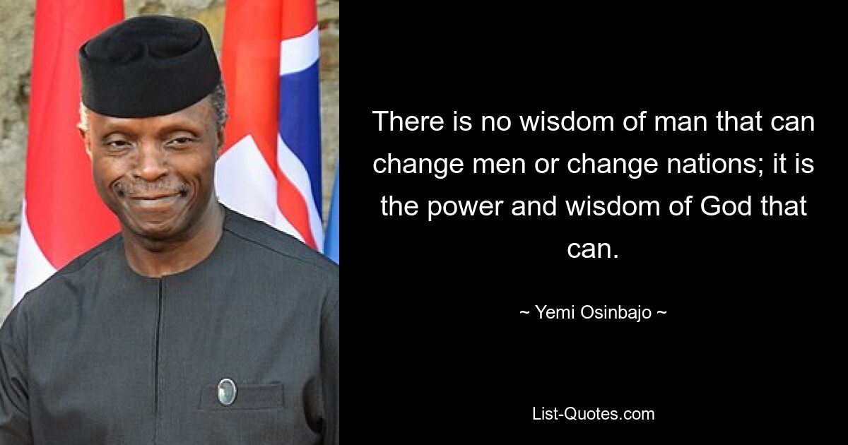 There is no wisdom of man that can change men or change nations; it is the power and wisdom of God that can. — © Yemi Osinbajo