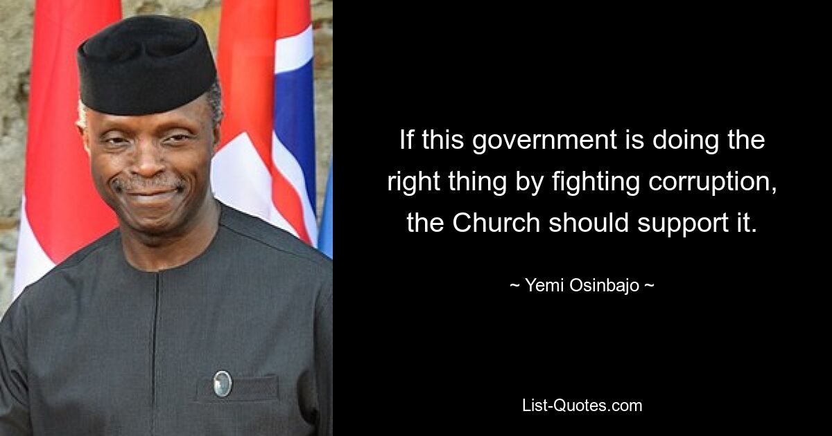 If this government is doing the right thing by fighting corruption, the Church should support it. — © Yemi Osinbajo