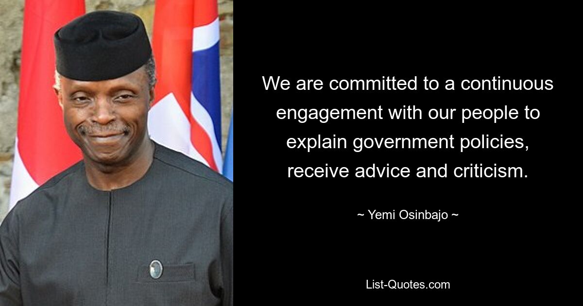 We are committed to a continuous engagement with our people to explain government policies, receive advice and criticism. — © Yemi Osinbajo