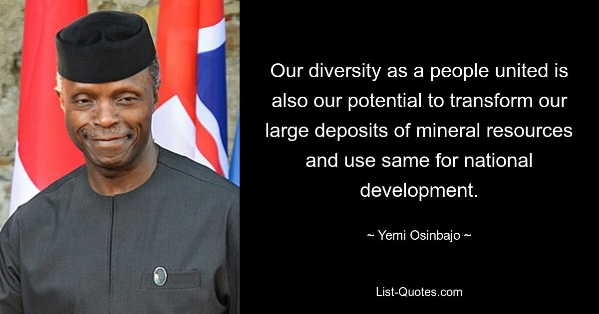 Our diversity as a people united is also our potential to transform our large deposits of mineral resources and use same for national development. — © Yemi Osinbajo