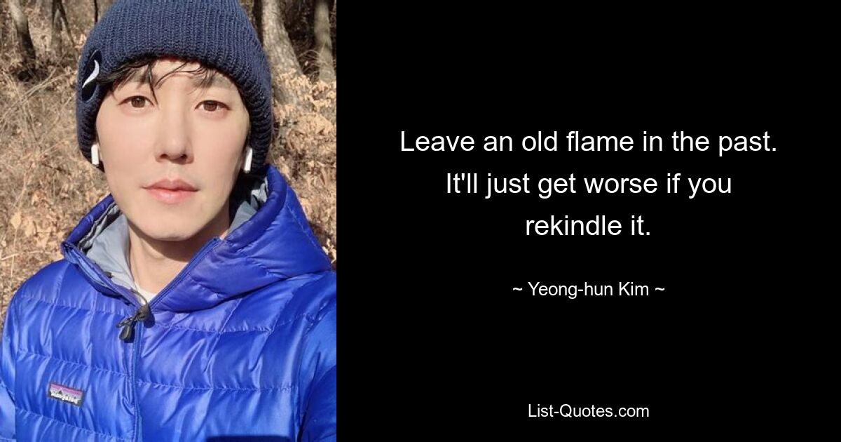 Leave an old flame in the past. It'll just get worse if you rekindle it. — © Yeong-hun Kim