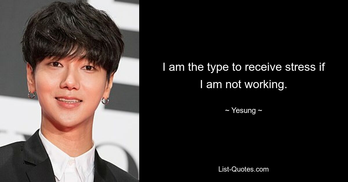 I am the type to receive stress if I am not working. — © Yesung