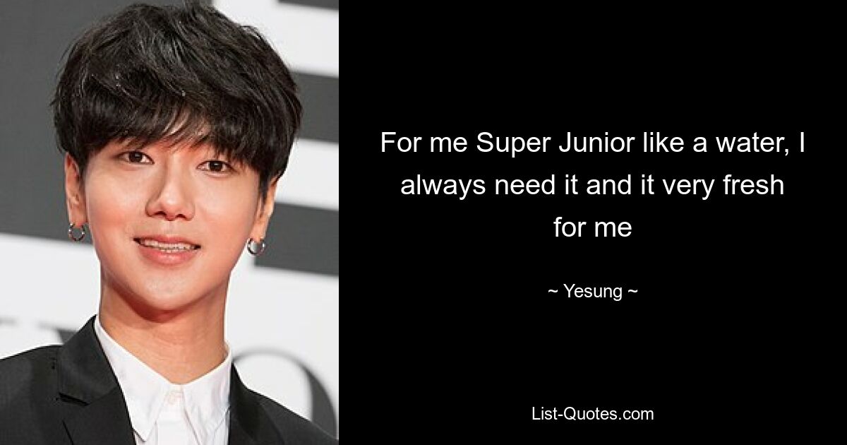 For me Super Junior like a water, I always need it and it very fresh for me — © Yesung