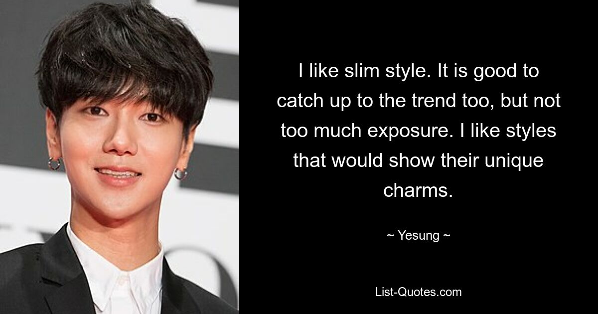 I like slim style. It is good to catch up to the trend too, but not too much exposure. I like styles that would show their unique charms. — © Yesung