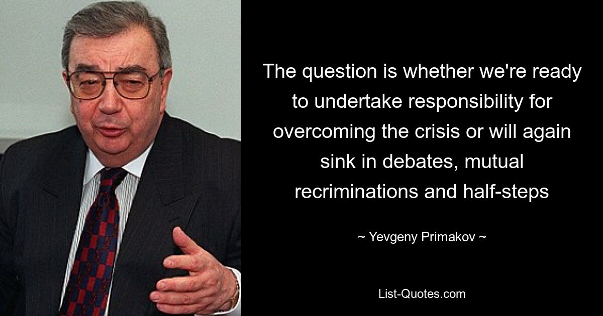 The question is whether we're ready to undertake responsibility for overcoming the crisis or will again sink in debates, mutual recriminations and half-steps — © Yevgeny Primakov